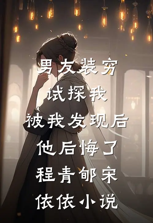男友装穷试探我，被我发现后他后悔了程青郇宋依依小说