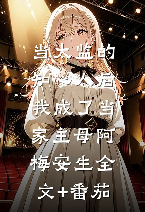 当太监的知心人后，我成了当家主母阿梅安生全文+番茄