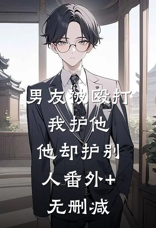 男友被殴打，我护他，他却护别人番外+无删减