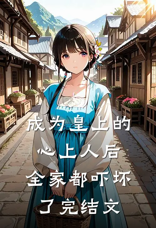 成为皇上的心上人后，全家都吓坏了完结文