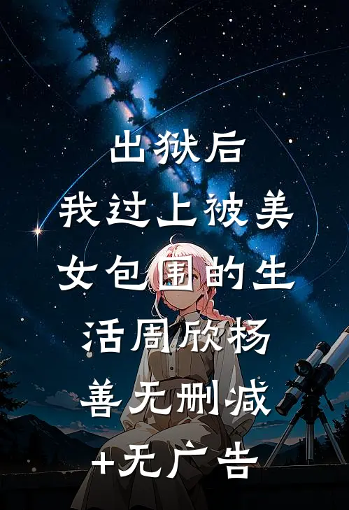 出狱后，我过上被美女包围的生活周欣杨善无删减+无广告