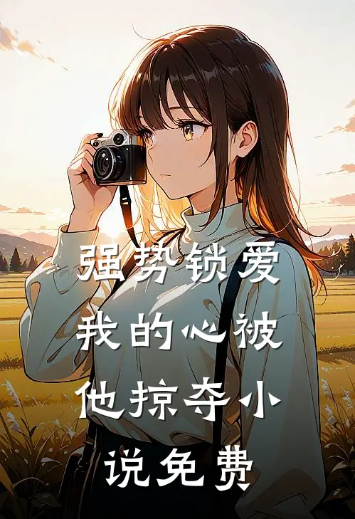 强势锁爱，我的心被他掠夺小说免费