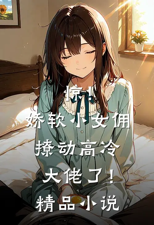 惊！娇软小女佣撩动高冷大佬了！精品小说