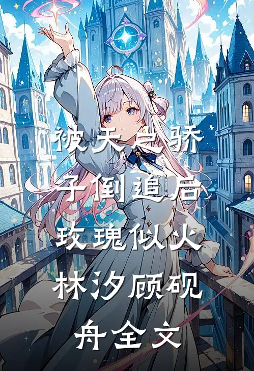 被天之骄子倒追后，玫瑰似火林汐顾砚舟全文