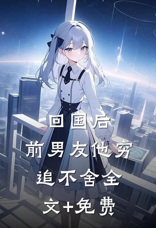 回国后，前男友他穷追不舍全文+免费
