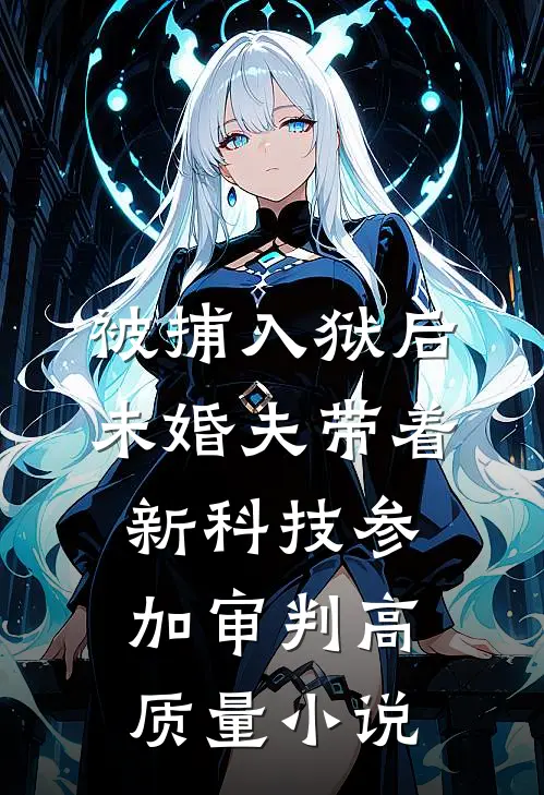 被捕入狱后，未婚夫带着新科技参加审判高质量小说