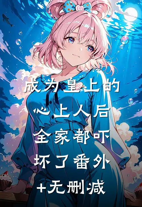 成为皇上的心上人后，全家都吓坏了番外+无删减