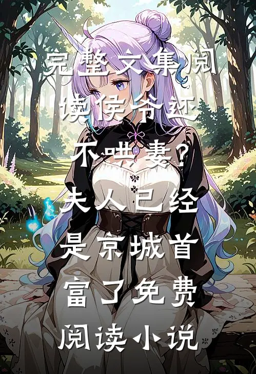完整文集阅读侯爷还不哄妻?夫人已经是京城首富了免费阅读小说