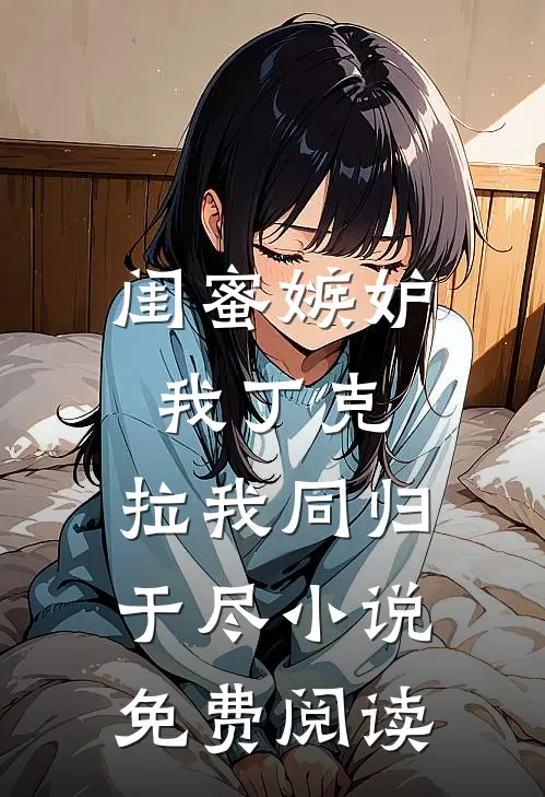 闺蜜嫉妒我丁克，拉我同归于尽小说免费阅读