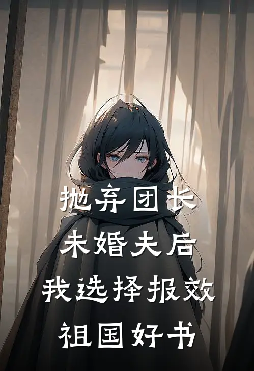 抛弃团长未婚夫后，我选择报效祖国好书