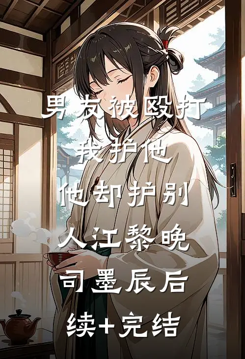 男友被殴打，我护他，他却护别人江黎晚司墨辰后续+完结