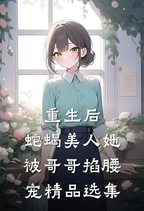 重生后，蛇蝎美人她被哥哥掐腰宠精品选集