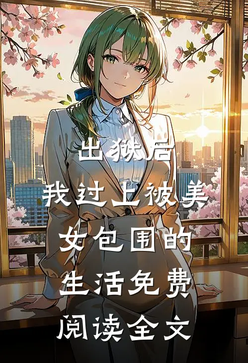 出狱后，我过上被美女包围的生活免费阅读全文