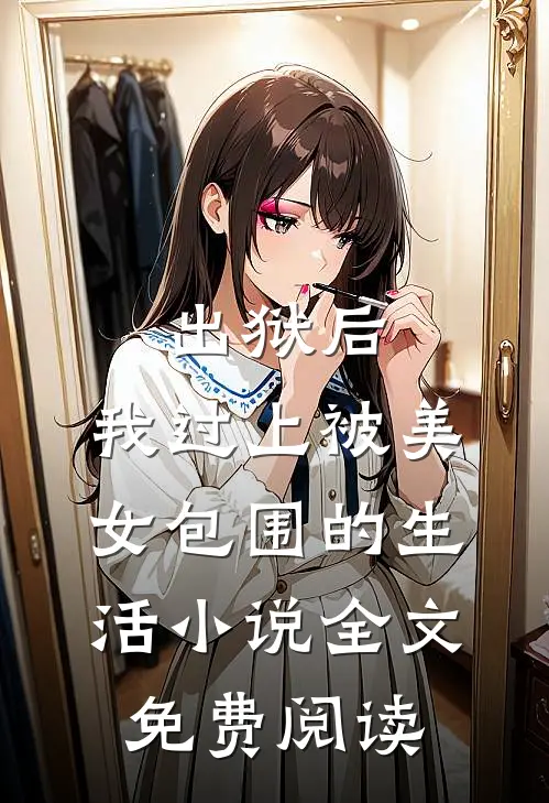 出狱后，我过上被美女包围的生活小说全文免费阅读