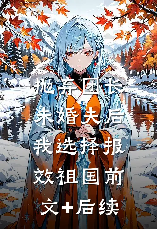 抛弃团长未婚夫后，我选择报效祖国前文+后续