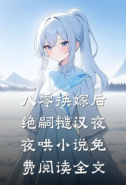 八零换嫁后，绝嗣糙汉夜夜哄小说免费阅读全文