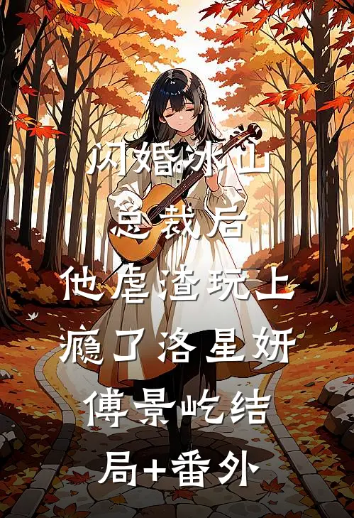 闪婚冰山总裁后，他虐渣玩上瘾了洛星妍傅景屹结局+番外