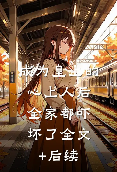 成为皇上的心上人后，全家都吓坏了全文+后续