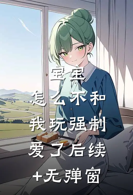 宝宝，怎么不和我玩强制爱了后续+无弹窗