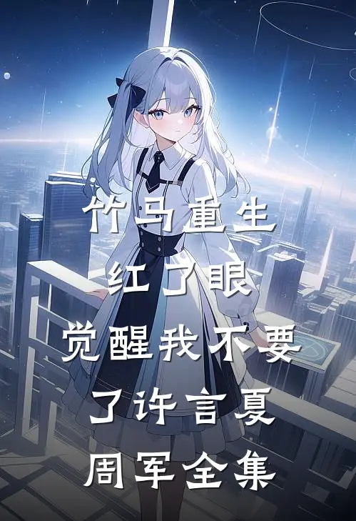 竹马重生红了眼，觉醒我不要了许言夏周军 全集