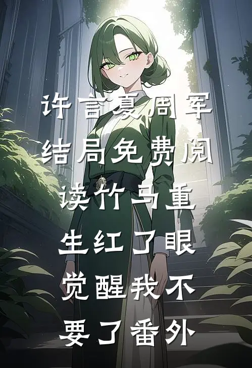 许言夏周军结局免费阅读竹马重生红了眼，觉醒我不要了番外