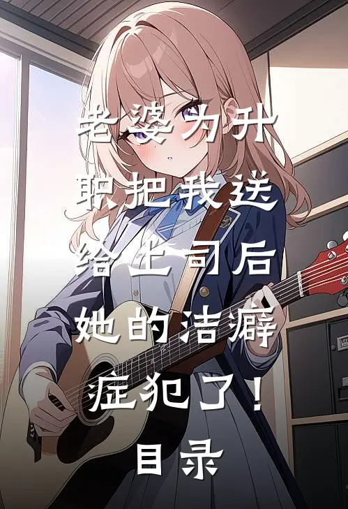 老婆为升职把我送给上司后，她的洁癖症犯了！目录