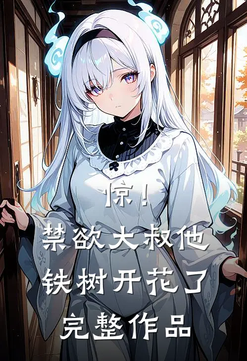 惊！禁欲大叔他铁树开花了完整作品