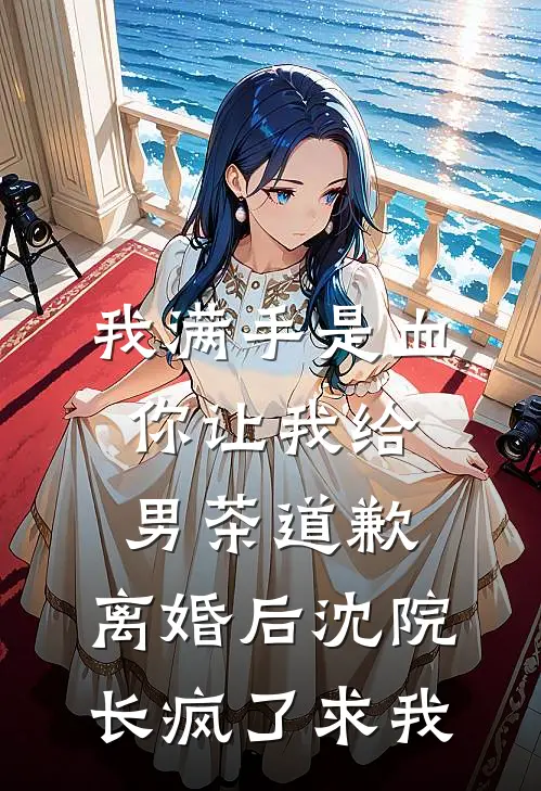 我满手是血你让我给男茶道歉，离婚后沈院长疯了求我