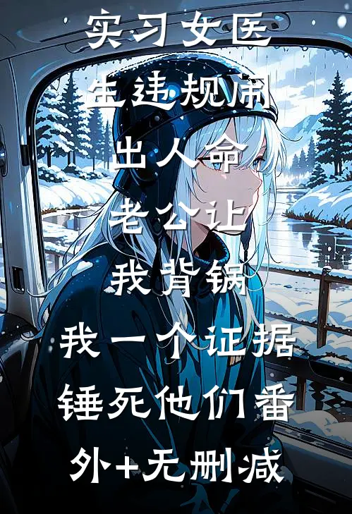实习女医生违规闹出人命，老公让我背锅，我一个证据锤死他们番外+无删减