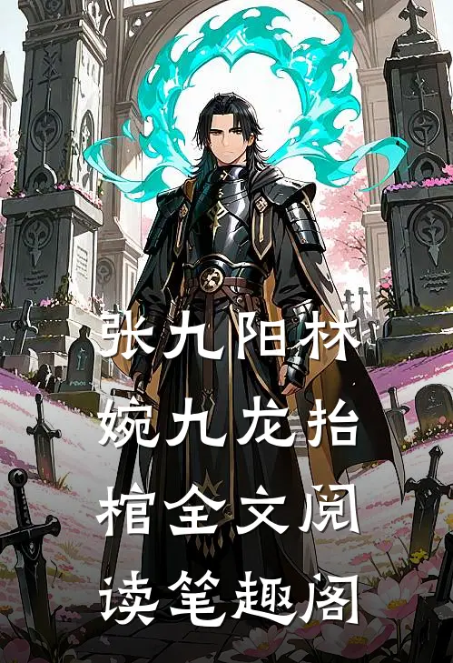 张九阳林婉九龙抬棺全文阅读笔趣阁