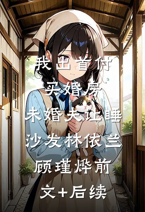 我出首付买婚房，未婚夫让睡沙发林依兰顾瑾烨前文+后续