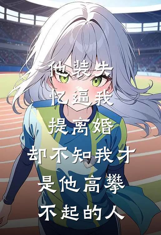 他装失忆逼我提离婚，却不知我才是他高攀不起的人