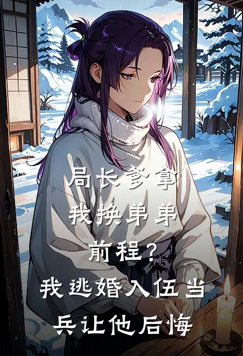 局长爹拿我换弟弟前程？我逃婚入伍当兵，让他后悔