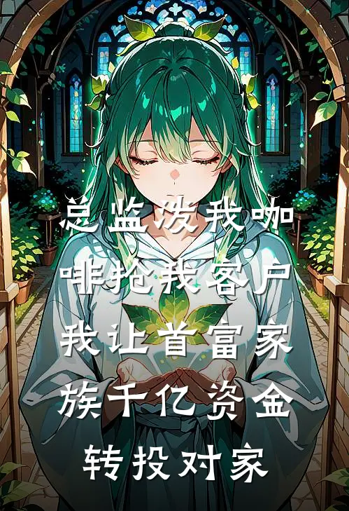 总监泼我咖啡抢我客户，我让首富家族千亿资金转投对家