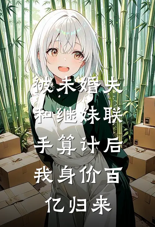 被未婚夫和继妹联手算计后，我身价百亿归来