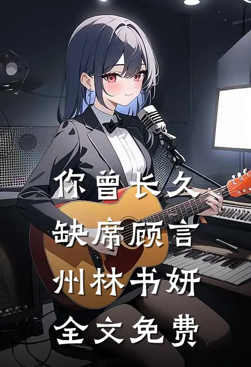 你曾长久缺席顾言州林书妍全文免费