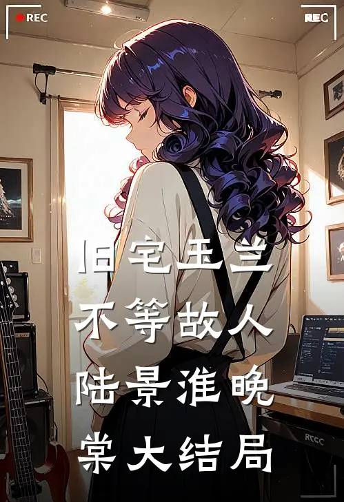 旧宅玉兰，不等故人陆景淮晚棠大结局