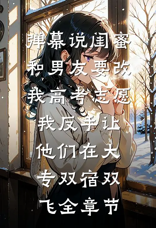 弹幕说闺蜜和男友要改我高考志愿，我反手让他们在大专双宿双飞全章节
