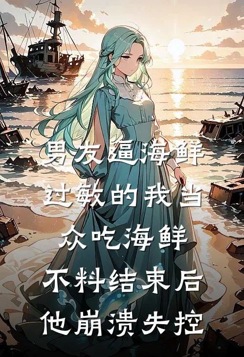 男友逼海鲜过敏的我当众吃海鲜，不料结束后他崩溃失控