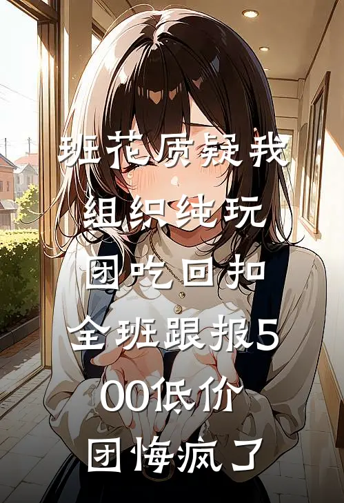班花质疑我组织纯玩团吃回扣，全班跟报500低价团悔疯了