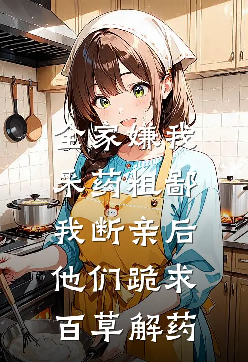 全家嫌我采药粗鄙，我断亲后他们跪求百草解药