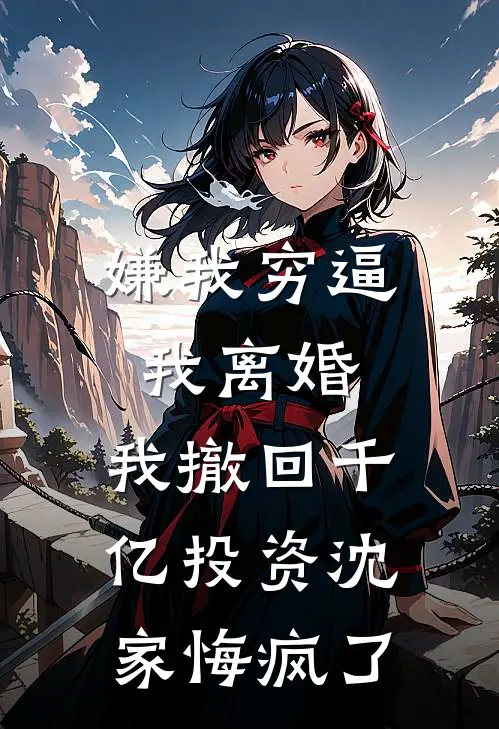 嫌我穷逼我离婚，我撤回千亿投资沈家悔疯了