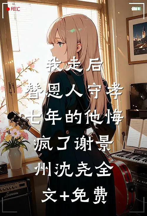 我走后，替恩人守孝七年的他悔疯了谢景州沈尧全文+免费