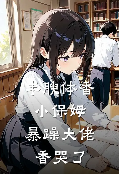 丰腴体香小保姆，暴躁大佬香哭了
