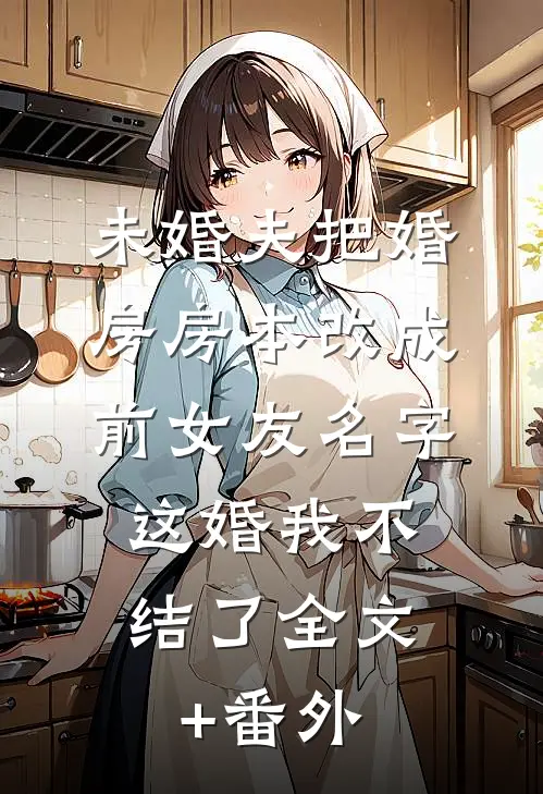 未婚夫把婚房房本改成前女友名字，这婚我不结了全文+番外