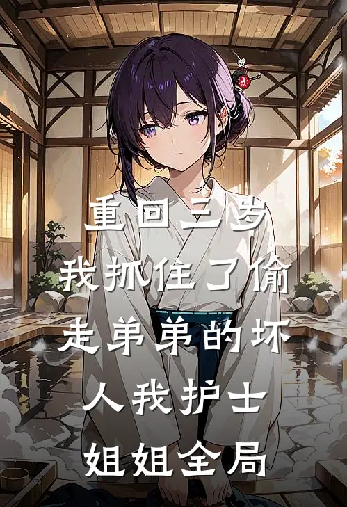 重回三岁，我抓住了偷走弟弟的坏人我护士姐姐全局