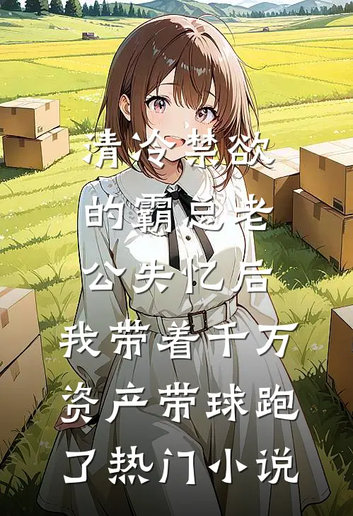 清冷禁欲的霸总老公失忆后，我带着千万资产带球跑了热门小说