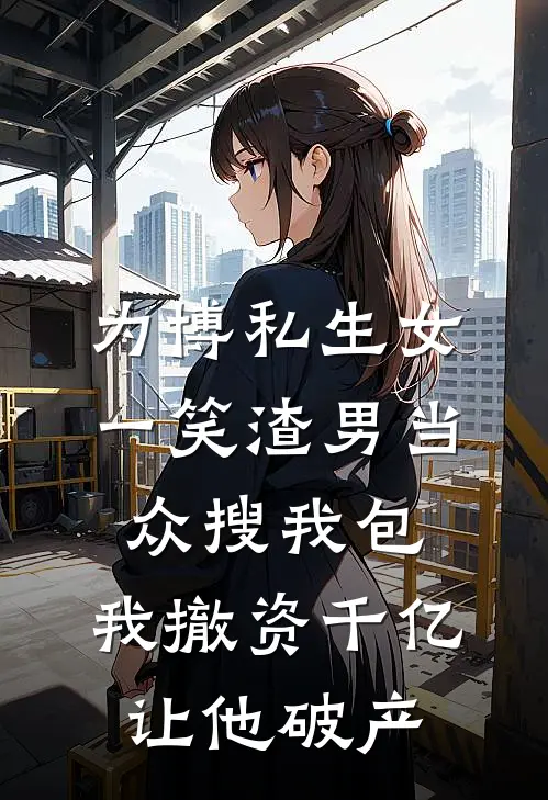 为博私生女一笑渣男当众搜我包，我撤资千亿让他破产