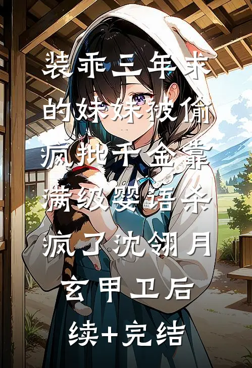 装乖三年求的妹妹被偷，疯批千金靠满级婴语杀疯了沈翎月玄甲卫后续+完结