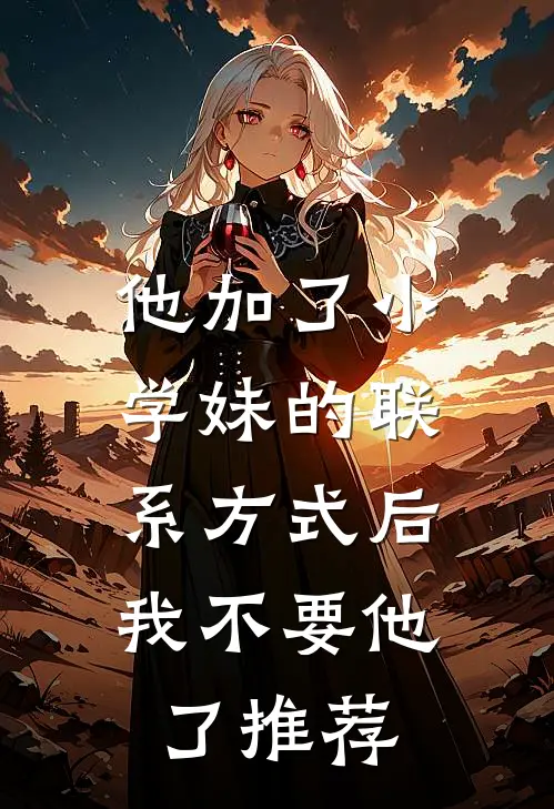 他加了小学妹的联系方式后，我不要他了推荐